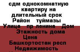 сдм однокомнатную квартиру на длительный срок › Район ­ туймазы › Улица ­ пр.ленина › Дом ­ 5 › Этажность дома ­ 5 › Цена ­ 6 000 - Башкортостан респ. Недвижимость » Квартиры аренда   . Башкортостан респ.